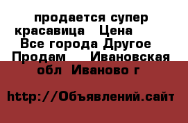 продается супер красавица › Цена ­ 50 - Все города Другое » Продам   . Ивановская обл.,Иваново г.